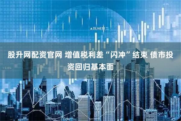股升网配资官网 增值税利差“闪冲”结束 债市投资回归基本面