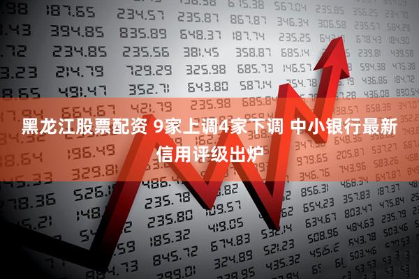 黑龙江股票配资 9家上调4家下调 中小银行最新信用评级出炉