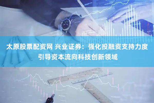 太原股票配资网 兴业证券：强化投融资支持力度 引导资本流向科技创新领域