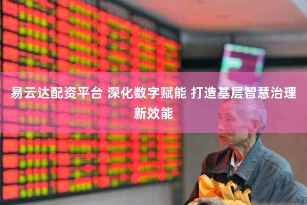 易云达配资平台 深化数字赋能 打造基层智慧治理新效能