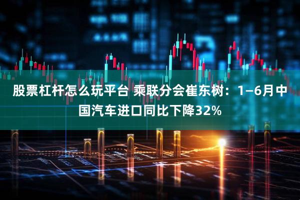 股票杠杆怎么玩平台 乘联分会崔东树：1—6月中国汽车进口同比下降32%