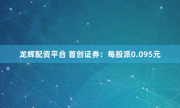 龙辉配资平台 首创证券：每股派0.095元