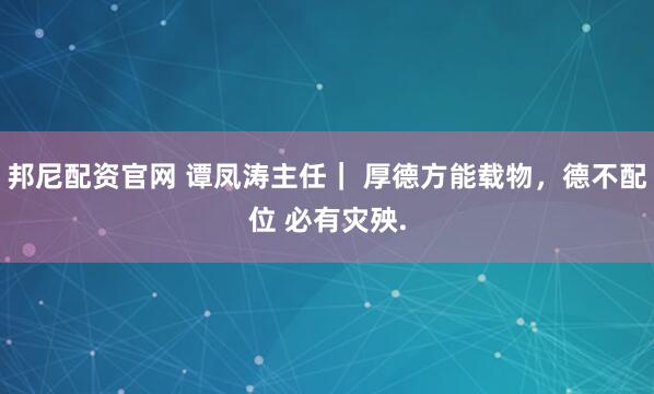 邦尼配资官网 谭凤涛主任｜ 厚德方能载物，德不配位 必有灾殃.