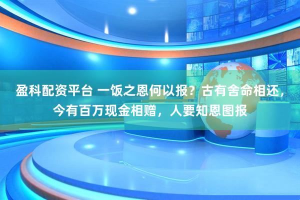 盈科配资平台 一饭之恩何以报？古有舍命相还，今有百万现金相赠，人要知恩图报