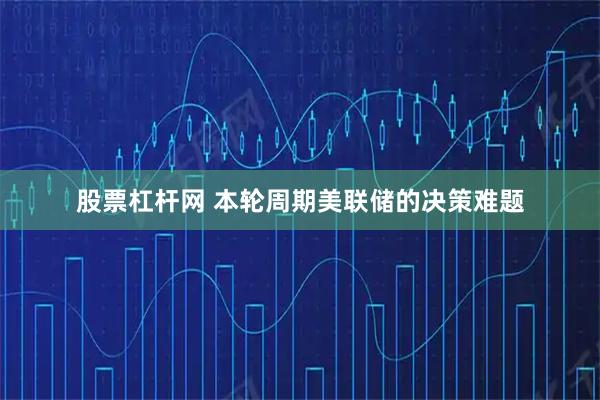 股票杠杆网 本轮周期美联储的决策难题