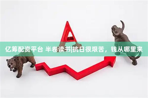 亿筹配资平台 半卷读书|抗日很艰苦，钱从哪里来