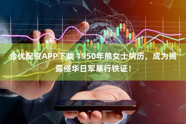 合优配资APP下载 1950年熊女士病历，成为揭露侵华日军暴行铁证！