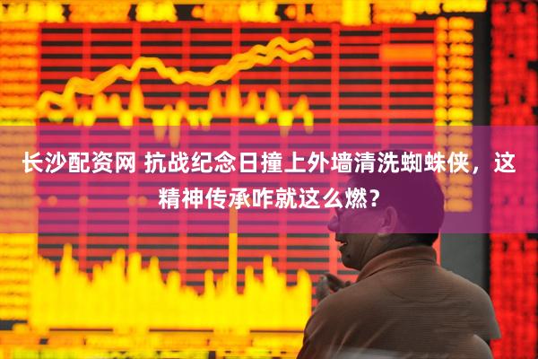 长沙配资网 抗战纪念日撞上外墙清洗蜘蛛侠，这精神传承咋就这么燃？