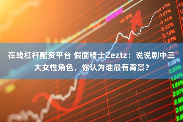在线杠杆配资平台 假面骑士Zeztz：说说剧中三大女性角色，你认为谁最有背景？