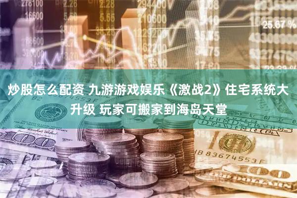 炒股怎么配资 九游游戏娱乐《激战2》住宅系统大升级 玩家可搬家到海岛天堂