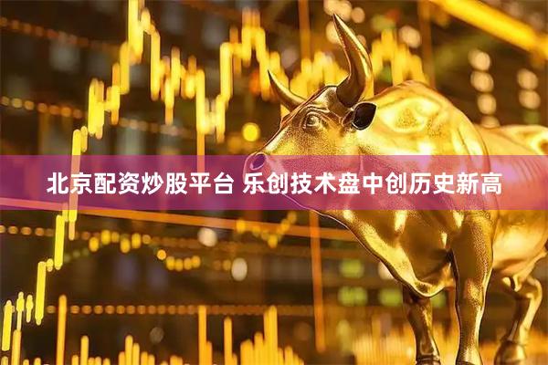 北京配资炒股平台 乐创技术盘中创历史新高