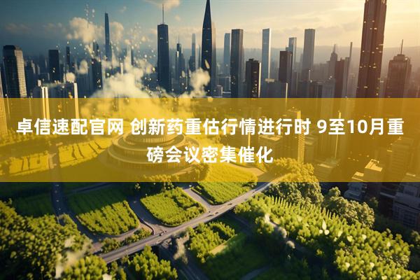 卓信速配官网 创新药重估行情进行时 9至10月重磅会议密集催化