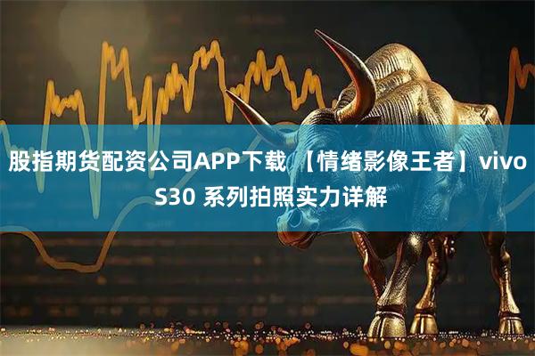股指期货配资公司APP下载 【情绪影像王者】vivo S30 系列拍照实力详解