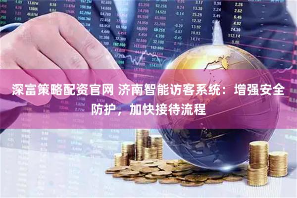 深富策略配资官网 济南智能访客系统：增强安全防护，加快接待流程