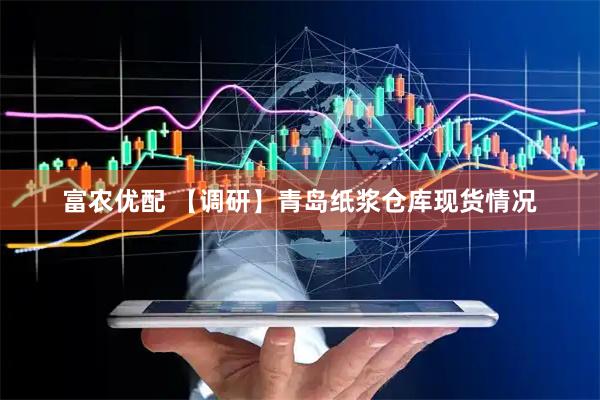 富农优配 【调研】青岛纸浆仓库现货情况