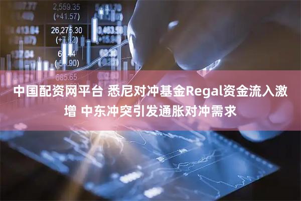 中国配资网平台 悉尼对冲基金Regal资金流入激增 中东冲突引发通胀对冲需求