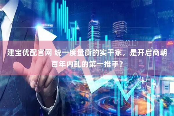 建宝优配官网 统一度量衡的实干家，是开启商朝百年内乱的第一推手？