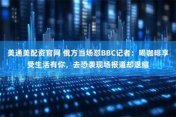 美通美配资官网 俄方当场怼BBC记者：喝咖啡享受生活有你，去恐袭现场报道却退缩